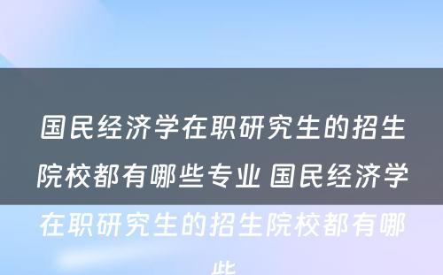 国民经济学在职研究生的招生院校都有哪些专业 国民经济学在职研究生的招生院校都有哪些