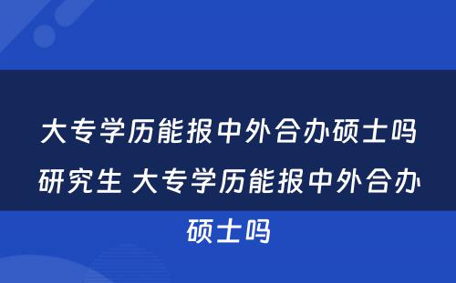 大专学历能报中外合办硕士吗研究生 大专学历能报中外合办硕士吗