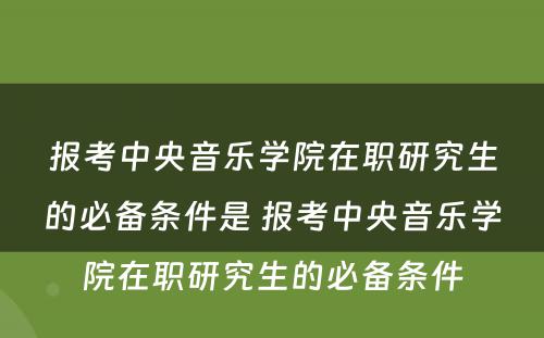 报考中央音乐学院在职研究生的必备条件是 报考中央音乐学院在职研究生的必备条件