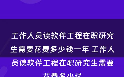 工作人员读软件工程在职研究生需要花费多少钱一年 工作人员读软件工程在职研究生需要花费多少钱