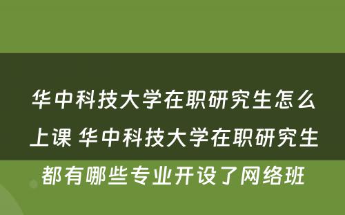 华中科技大学在职研究生怎么上课 华中科技大学在职研究生都有哪些专业开设了网络班