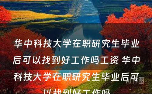 华中科技大学在职研究生毕业后可以找到好工作吗工资 华中科技大学在职研究生毕业后可以找到好工作吗