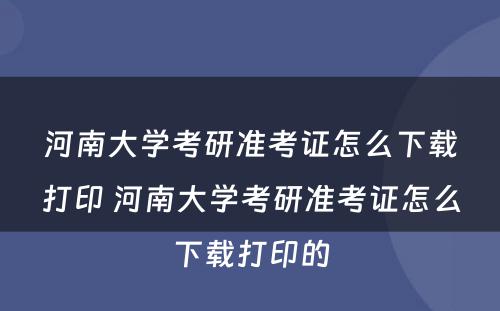 河南大学考研准考证怎么下载打印 河南大学考研准考证怎么下载打印的