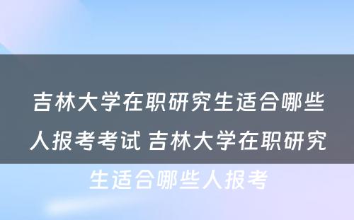 吉林大学在职研究生适合哪些人报考考试 吉林大学在职研究生适合哪些人报考