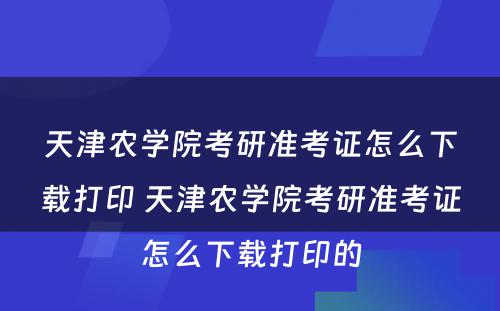 天津农学院考研准考证怎么下载打印 天津农学院考研准考证怎么下载打印的