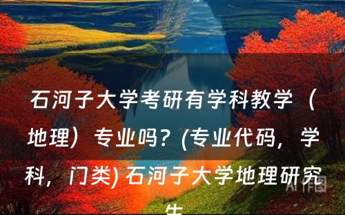 石河子大学考研有学科教学（地理）专业吗？(专业代码，学科，门类) 石河子大学地理研究生