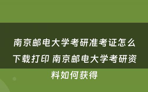 南京邮电大学考研准考证怎么下载打印 南京邮电大学考研资料如何获得