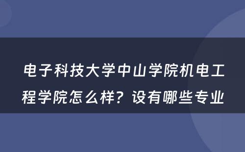 电子科技大学中山学院机电工程学院怎么样？设有哪些专业
