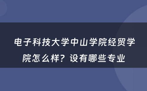 电子科技大学中山学院经贸学院怎么样？设有哪些专业