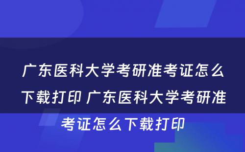 广东医科大学考研准考证怎么下载打印 广东医科大学考研准考证怎么下载打印