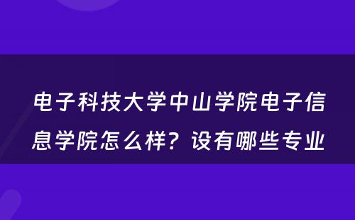 电子科技大学中山学院电子信息学院怎么样？设有哪些专业