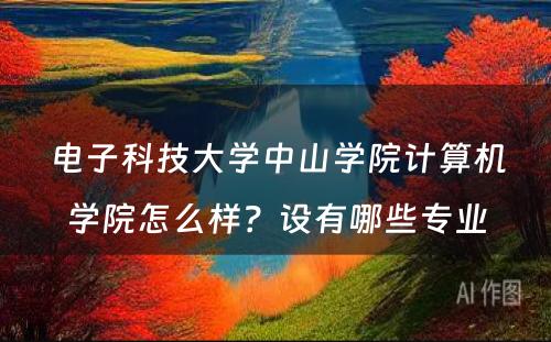 电子科技大学中山学院计算机学院怎么样？设有哪些专业