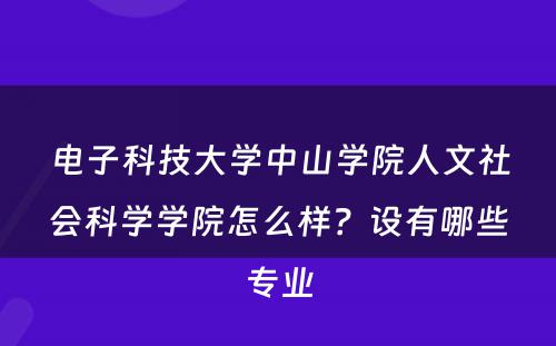 电子科技大学中山学院人文社会科学学院怎么样？设有哪些专业