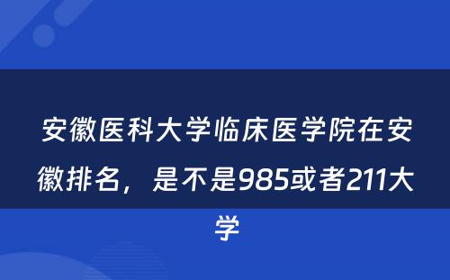 安徽医科大学临床医学院在安徽排名，是不是985或者211大学