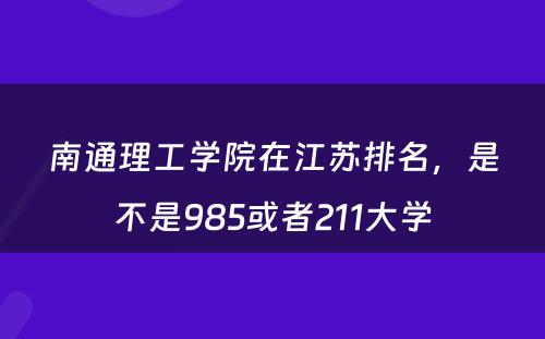 南通理工学院在江苏排名，是不是985或者211大学
