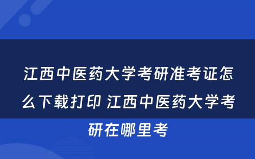 江西中医药大学考研准考证怎么下载打印 江西中医药大学考研在哪里考