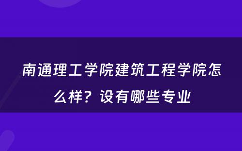 南通理工学院建筑工程学院怎么样？设有哪些专业