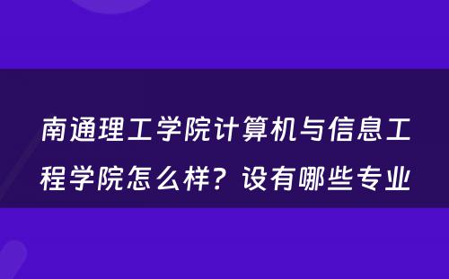 南通理工学院计算机与信息工程学院怎么样？设有哪些专业