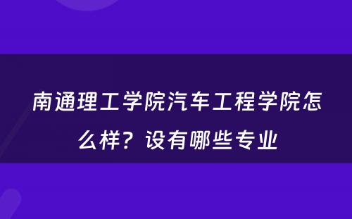 南通理工学院汽车工程学院怎么样？设有哪些专业