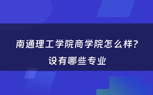 南通理工学院商学院怎么样？设有哪些专业