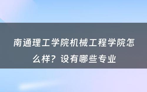 南通理工学院机械工程学院怎么样？设有哪些专业