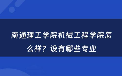 南通理工学院机械工程学院怎么样？设有哪些专业