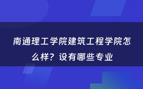 南通理工学院建筑工程学院怎么样？设有哪些专业