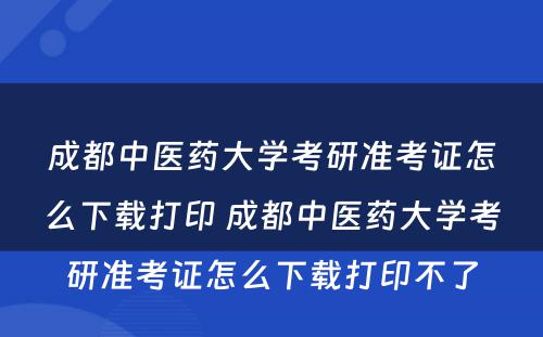 成都中医药大学考研准考证怎么下载打印 成都中医药大学考研准考证怎么下载打印不了