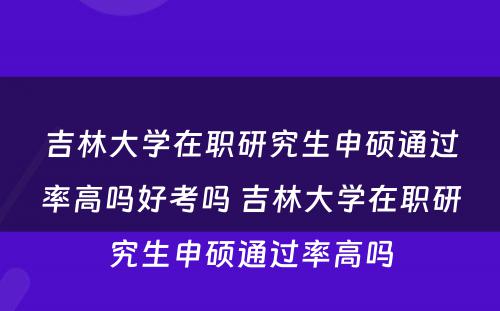 吉林大学在职研究生申硕通过率高吗好考吗 吉林大学在职研究生申硕通过率高吗