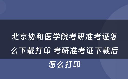 北京协和医学院考研准考证怎么下载打印 考研准考证下载后怎么打印