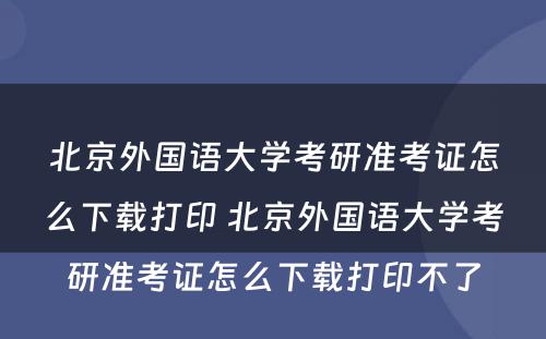 北京外国语大学考研准考证怎么下载打印 北京外国语大学考研准考证怎么下载打印不了