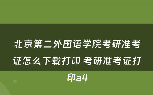 北京第二外国语学院考研准考证怎么下载打印 考研准考证打印a4