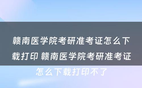 赣南医学院考研准考证怎么下载打印 赣南医学院考研准考证怎么下载打印不了