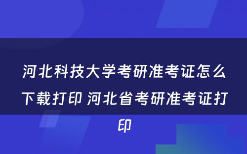 河北科技大学考研准考证怎么下载打印 河北省考研准考证打印