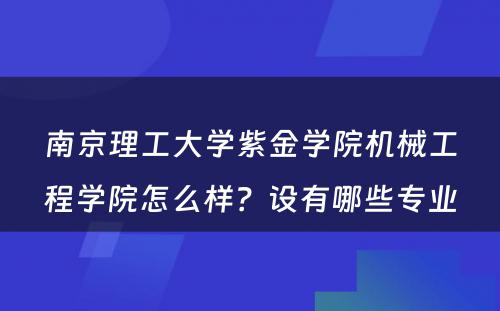 南京理工大学紫金学院机械工程学院怎么样？设有哪些专业