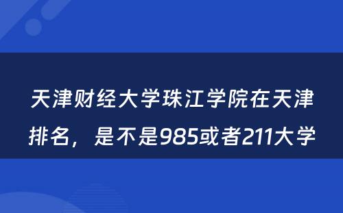 天津财经大学珠江学院在天津排名，是不是985或者211大学