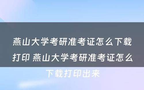 燕山大学考研准考证怎么下载打印 燕山大学考研准考证怎么下载打印出来