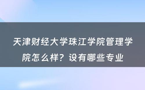 天津财经大学珠江学院管理学院怎么样？设有哪些专业