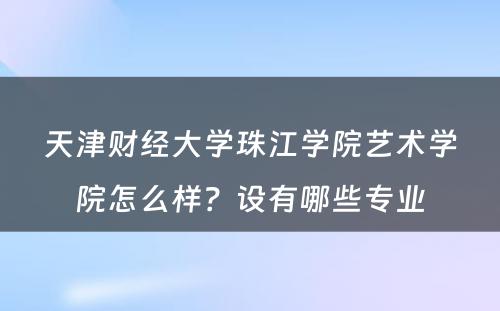 天津财经大学珠江学院艺术学院怎么样？设有哪些专业