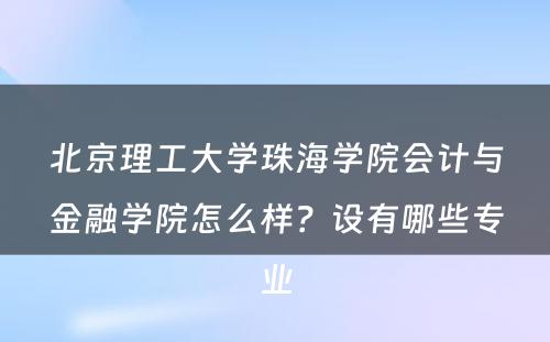 北京理工大学珠海学院会计与金融学院怎么样？设有哪些专业