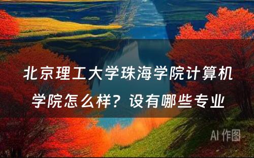 北京理工大学珠海学院计算机学院怎么样？设有哪些专业