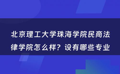 北京理工大学珠海学院民商法律学院怎么样？设有哪些专业