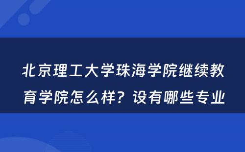 北京理工大学珠海学院继续教育学院怎么样？设有哪些专业