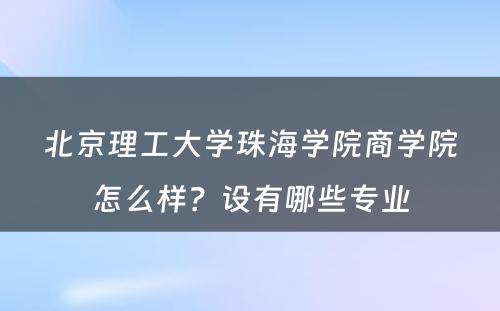 北京理工大学珠海学院商学院怎么样？设有哪些专业