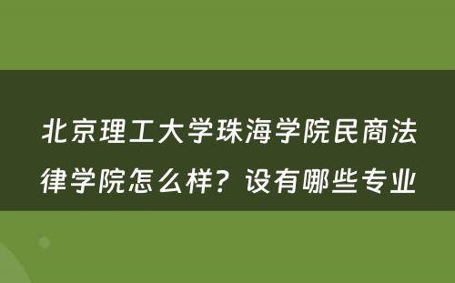 北京理工大学珠海学院民商法律学院怎么样？设有哪些专业
