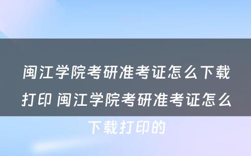 闽江学院考研准考证怎么下载打印 闽江学院考研准考证怎么下载打印的