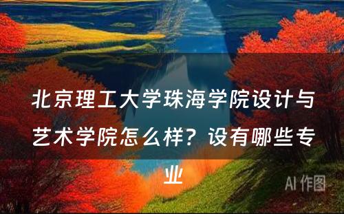 北京理工大学珠海学院设计与艺术学院怎么样？设有哪些专业