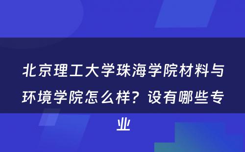 北京理工大学珠海学院材料与环境学院怎么样？设有哪些专业