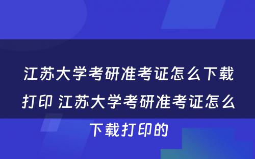 江苏大学考研准考证怎么下载打印 江苏大学考研准考证怎么下载打印的