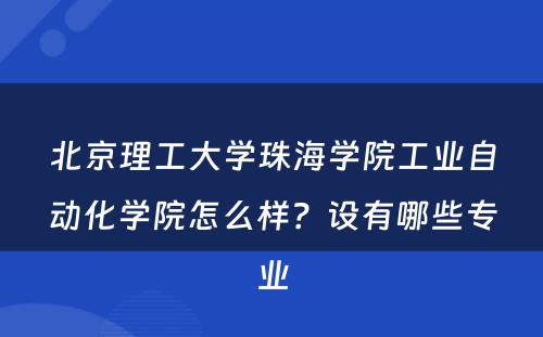 北京理工大学珠海学院工业自动化学院怎么样？设有哪些专业